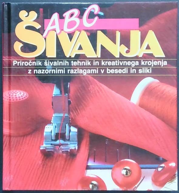 ABC Šivanja : priročnik šivalnih tehnik in kreativnega krojenja z nazornimi razlagami v besedi in sliki